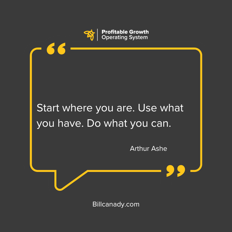 Start where you are. Use what you have. Do what you can.