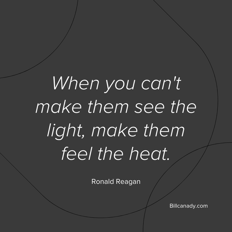 When you can't make them see the light, make them feel the heat